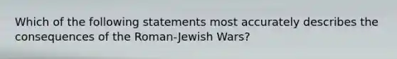 Which of the following statements most accurately describes the consequences of the Roman-Jewish Wars?