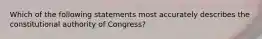 Which of the following statements most accurately describes the constitutional authority of Congress?