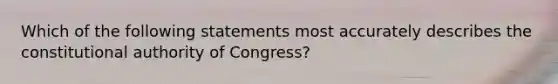 Which of the following statements most accurately describes the constitutional authority of Congress?