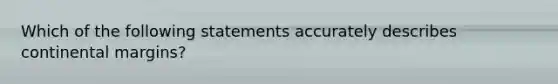 Which of the following statements accurately describes continental margins?