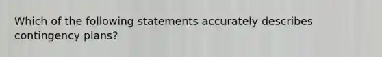 Which of the following statements accurately describes contingency plans?