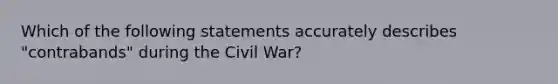 Which of the following statements accurately describes "contrabands" during the Civil War?