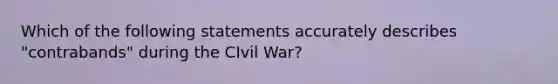 Which of the following statements accurately describes "contrabands" during the CIvil War?