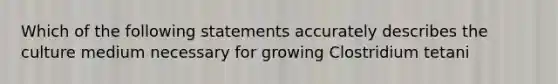 Which of the following statements accurately describes the culture medium necessary for growing Clostridium tetani