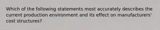 Which of the following statements most accurately describes the current production environment and its effect on manufacturers' cost structures?