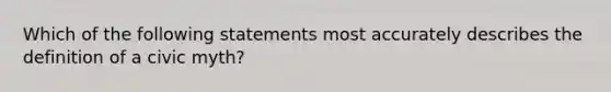 Which of the following statements most accurately describes the definition of a civic myth?