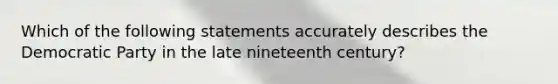 Which of the following statements accurately describes the Democratic Party in the late nineteenth century?