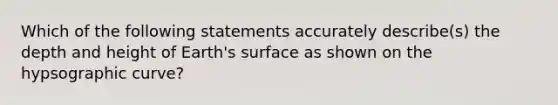 Which of the following statements accurately describe(s) the depth and height of Earth's surface as shown on the hypsographic curve?