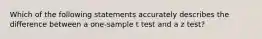 Which of the following statements accurately describes the difference between a one-sample t test and a z test?