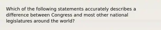 Which of the following statements accurately describes a difference between Congress and most other national legislatures around the world?