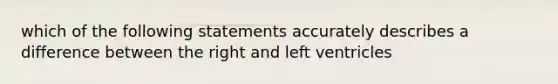 which of the following statements accurately describes a difference between the right and left ventricles