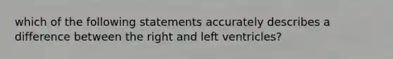 which of the following statements accurately describes a difference between the right and left ventricles?