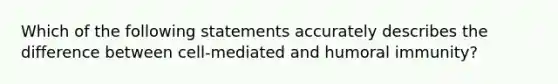 Which of the following statements accurately describes the difference between cell-mediated and humoral immunity?