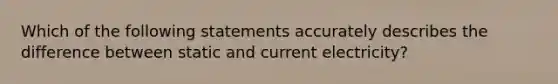 Which of the following statements accurately describes the difference between static and current electricity?