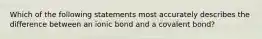 Which of the following statements most accurately describes the difference between an ionic bond and a covalent bond?