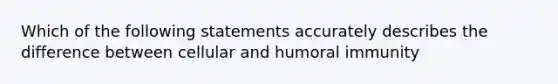 Which of the following statements accurately describes the difference between cellular and humoral immunity