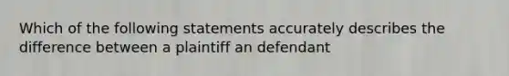 Which of the following statements accurately describes the difference between a plaintiff an defendant