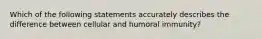 Which of the following statements accurately describes the difference between cellular and humoral immunity?