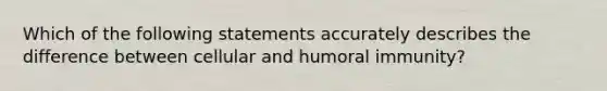 Which of the following statements accurately describes the difference between cellular and humoral immunity?