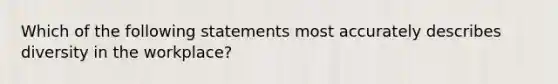 Which of the following statements most accurately describes diversity in the workplace?