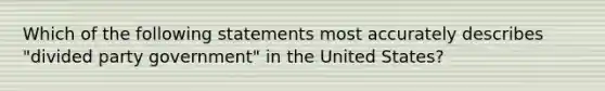 Which of the following statements most accurately describes "divided party government" in the United States?