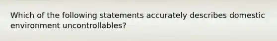 Which of the following statements accurately describes domestic environment uncontrollables?