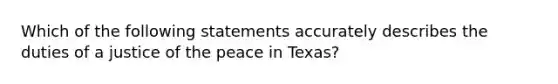 Which of the following statements accurately describes the duties of a justice of the peace in Texas?