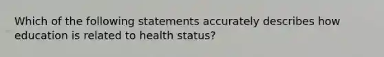 Which of the following statements accurately describes how education is related to health status?