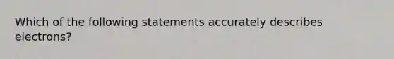 Which of the following statements accurately describes electrons?