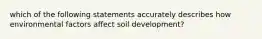 which of the following statements accurately describes how environmental factors affect soil development?