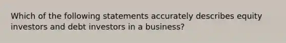 Which of the following statements accurately describes equity investors and debt investors in a business?