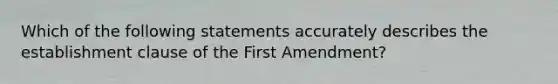 Which of the following statements accurately describes the establishment clause of the First Amendment?