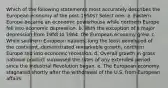 Which of the following statements most accurately describes the European economy of the post-1950s? Select one: a. Eastern Europe became an economic powerhouse while northern Europe fell into economic depression. b. With the exception of a major depression from 1958 to 1964, the European economy grew. c. While southern European nations, long the least developed of the continent, demonstrated remarkable growth, northern Europe slid into economic recession. d. Overall growth in gross national product surpassed the rates of any extended period since the Industrial Revolution began. e. The European economy stagnated shortly after the withdrawal of the U.S. from European affairs.