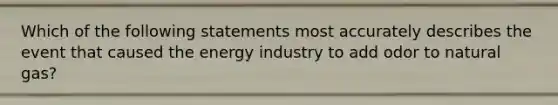 Which of the following statements most accurately describes the event that caused the energy industry to add odor to natural gas?