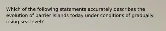 Which of the following statements accurately describes the evolution of barrier islands today under conditions of gradually rising sea level?