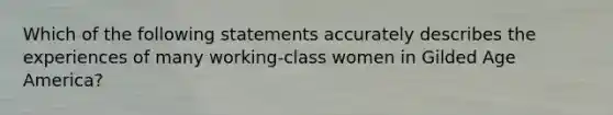 Which of the following statements accurately describes the experiences of many working-class women in Gilded Age America?