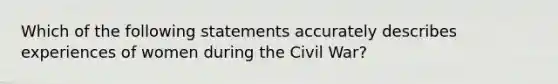 Which of the following statements accurately describes experiences of women during the Civil War?