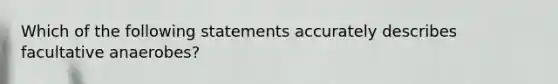 Which of the following statements accurately describes facultative anaerobes?