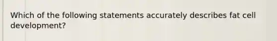 Which of the following statements accurately describes fat cell development?