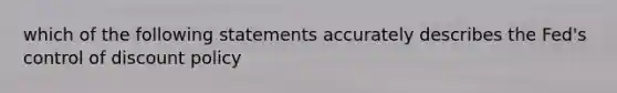 which of the following statements accurately describes the Fed's control of discount policy