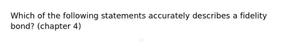 Which of the following statements accurately describes a fidelity bond? (chapter 4)