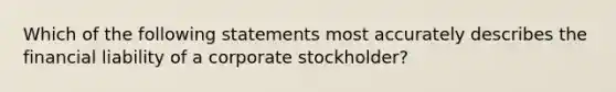 Which of the following statements most accurately describes the financial liability of a corporate stockholder?