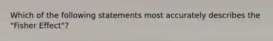 Which of the following statements most accurately describes the "Fisher Effect"?