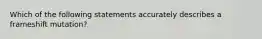 Which of the following statements accurately describes a frameshift mutation?