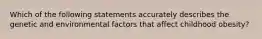 Which of the following statements accurately describes the genetic and environmental factors that affect childhood obesity?