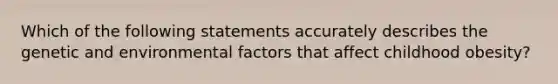 Which of the following statements accurately describes the genetic and environmental factors that affect childhood obesity?