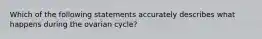 Which of the following statements accurately describes what happens during the ovarian cycle?