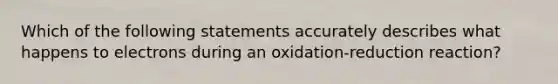 Which of the following statements accurately describes what happens to electrons during an oxidation-reduction reaction?