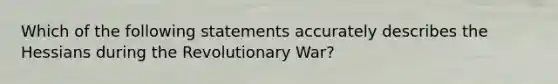 Which of the following statements accurately describes the Hessians during the Revolutionary War?