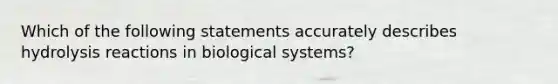 Which of the following statements accurately describes hydrolysis reactions in biological systems?